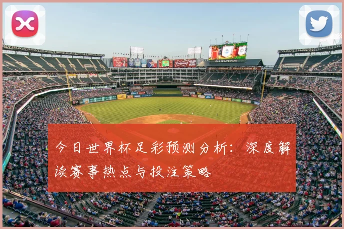 今日世界杯足彩预测分析：深度解读赛事热点与投注策略