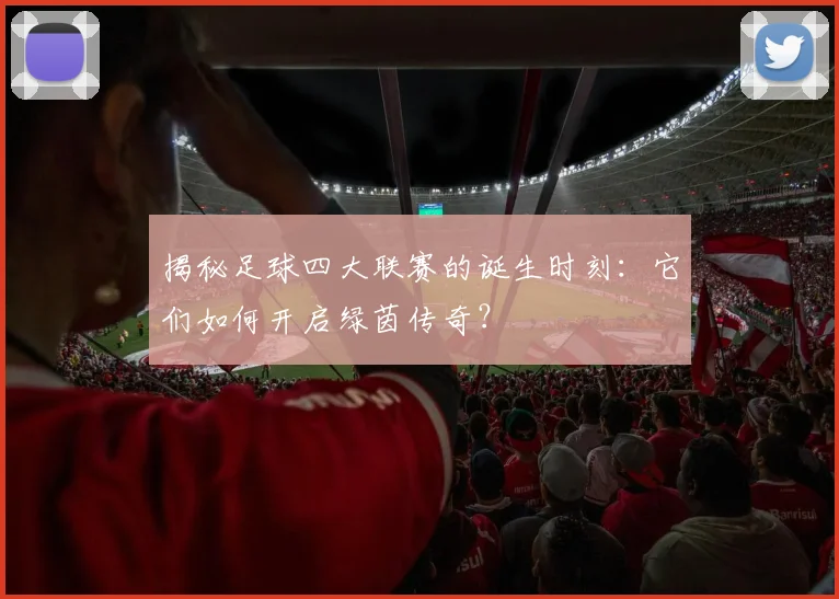 揭秘足球四大联赛的诞生时刻：它们如何开启绿茵传奇？