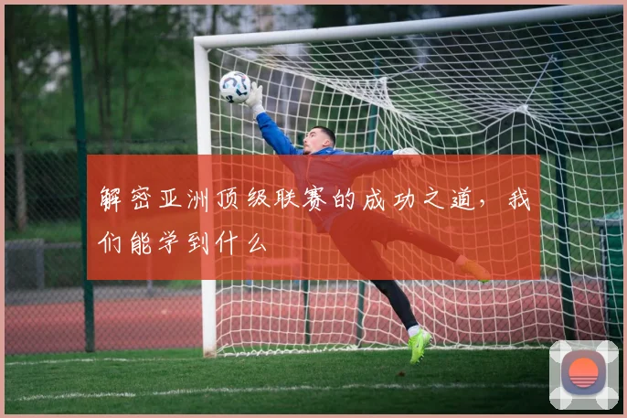 解密亚洲顶级联赛的成功之道，我们能学到什么