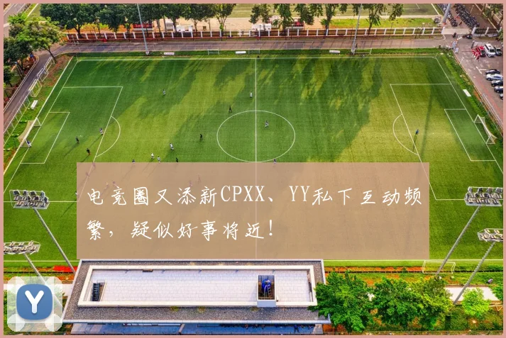电竞圈又添新CPXX、YY私下互动频繁，疑似好事将近！