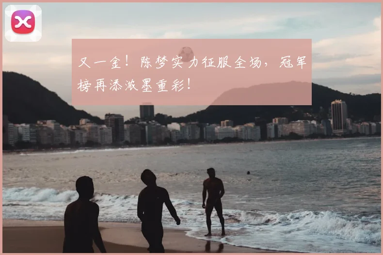 又一金！陈梦实力征服全场，冠军榜再添浓墨重彩！