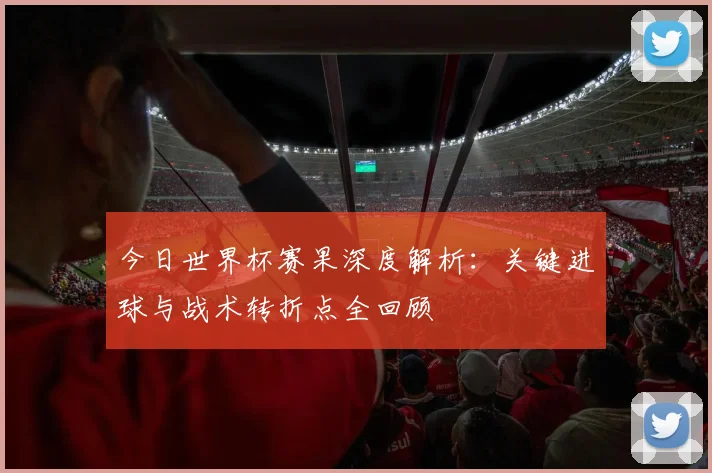 今日世界杯赛果深度解析：关键进球与战术转折点全回顾