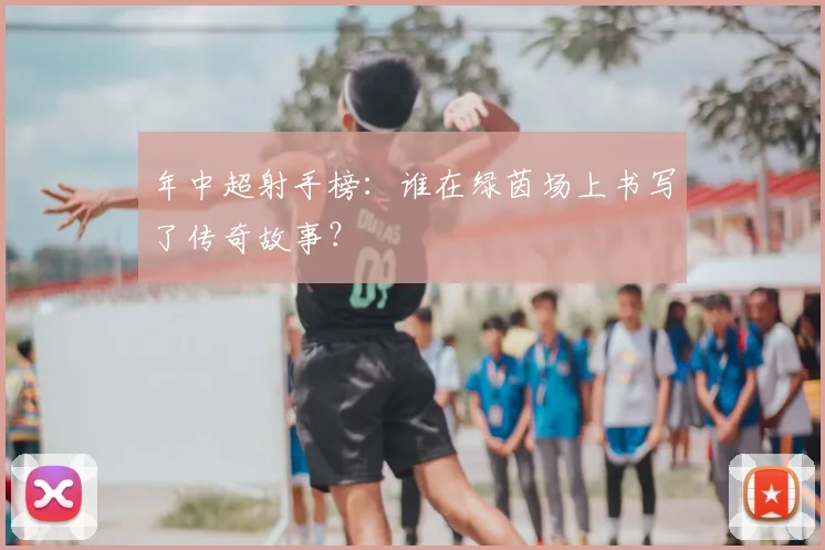年中超射手榜：谁在绿茵场上书写了传奇故事？