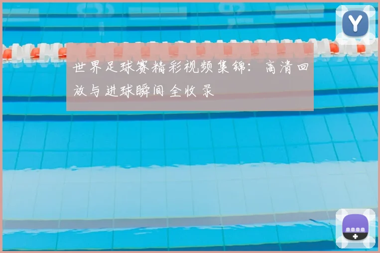 世界足球赛精彩视频集锦：高清回放与进球瞬间全收录