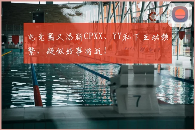 电竞圈又添新CPXX、YY私下互动频繁，疑似好事将近！