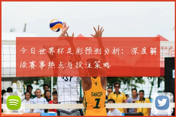 今日世界杯足彩预测分析：深度解读赛事热点与投注策略