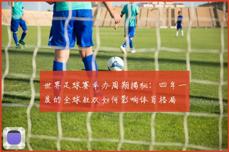 世界足球赛举办周期揭秘:四年一度的全球狂欢如何影响体育格局