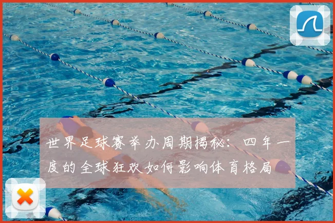 世界足球赛举办周期揭秘：四年一度的全球狂欢如何影响体育格局
