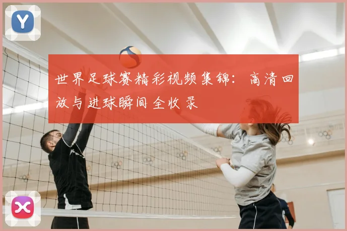 世界足球赛精彩视频集锦：高清回放与进球瞬间全收录
