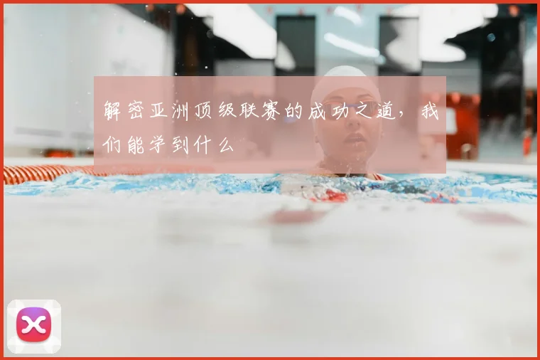 解密亚洲顶级联赛的成功之道，我们能学到什么